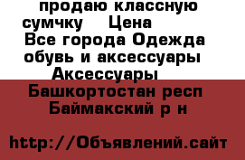 продаю классную сумчку! › Цена ­ 1 100 - Все города Одежда, обувь и аксессуары » Аксессуары   . Башкортостан респ.,Баймакский р-н